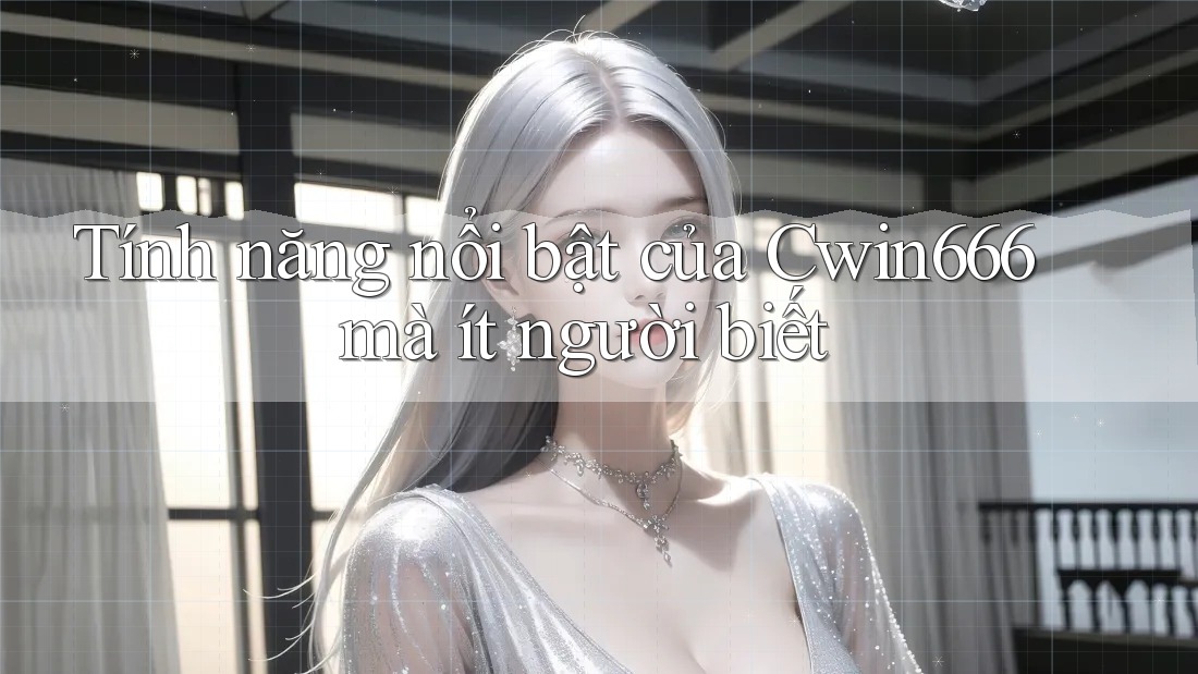 Tính năng nổi bật của Cwin666 mà ít người biết