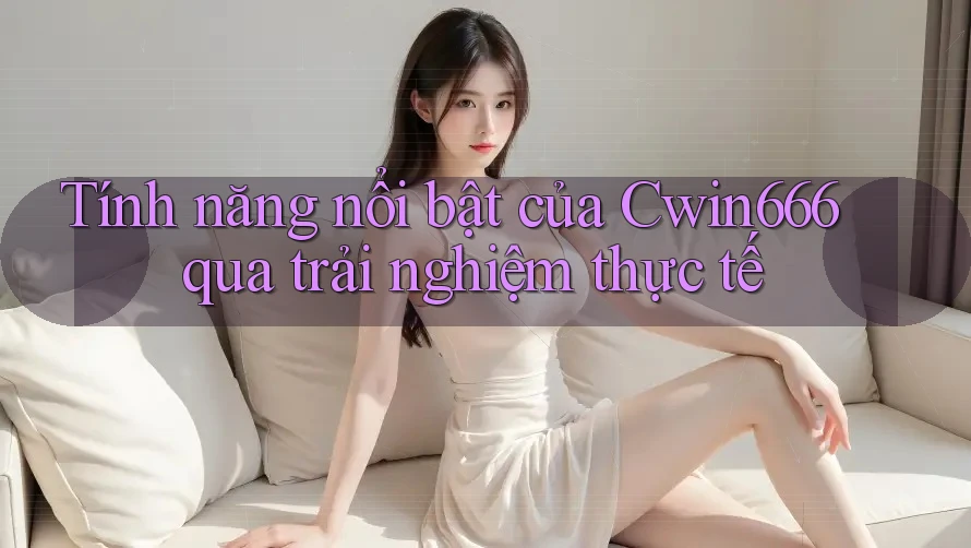 Tính năng nổi bật của Cwin666 qua trải nghiệm thực tế