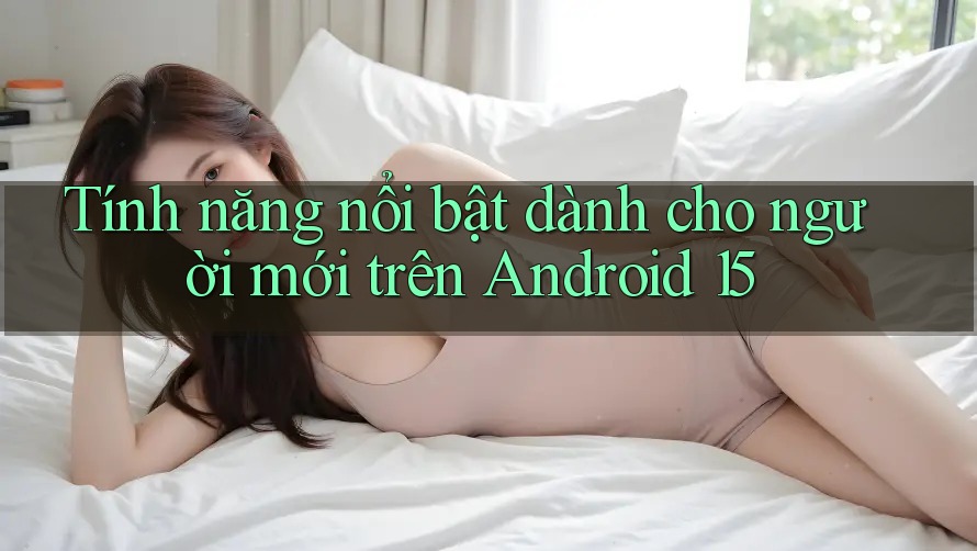 Tính năng nổi bật dành cho người mới trên Android 15