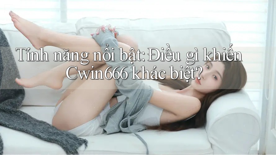 Tính năng nổi bật: Điều gì khiến Cwin666 khác biệt?