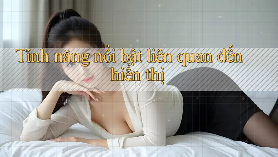 Tính năng nổi bật liên quan đến hiển thị Tính năng nổi bật liên quan đến hiển thị