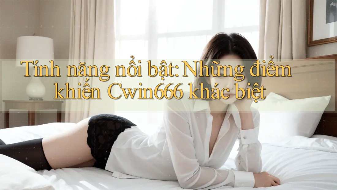 Tính năng nổi bật: Những điểm khiến Cwin666 khác biệt