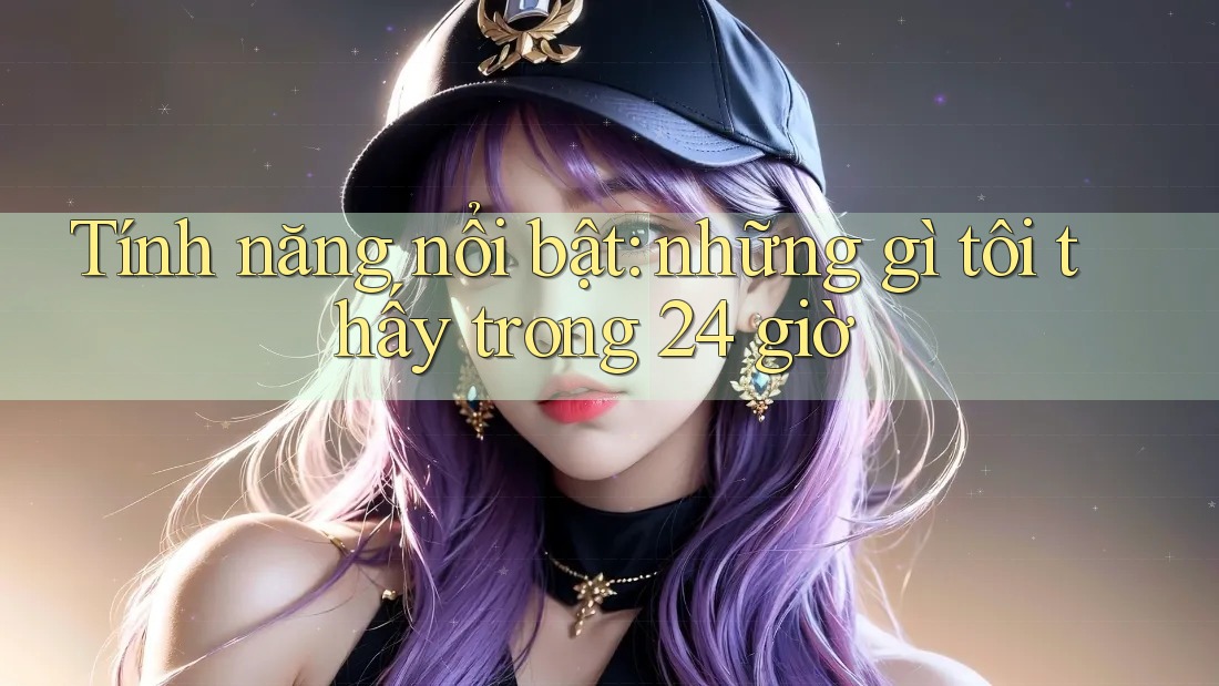 Tính năng nổi bật: những gì tôi thấy trong 24 giờ
