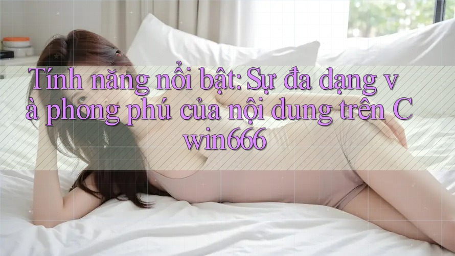 Tính năng nổi bật: Sự đa dạng và phong phú của nội dung trên Cwin666 Tính năng nổi bật: Sự đa dạng và phong phú của nội dung trên Cwin666