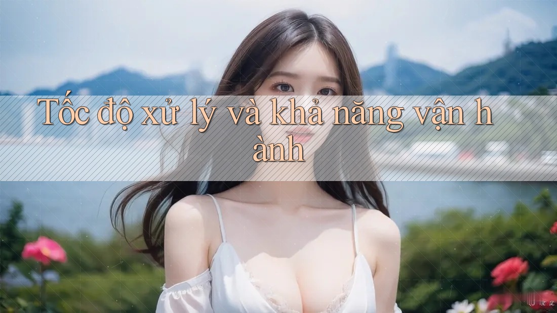 Tốc độ xử lý và khả năng vận hành Tốc độ xử lý và khả năng vận hành