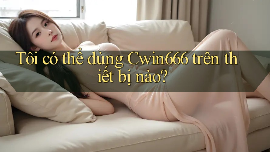 Tôi có thể dùng Cwin666 trên thiết bị nào?
