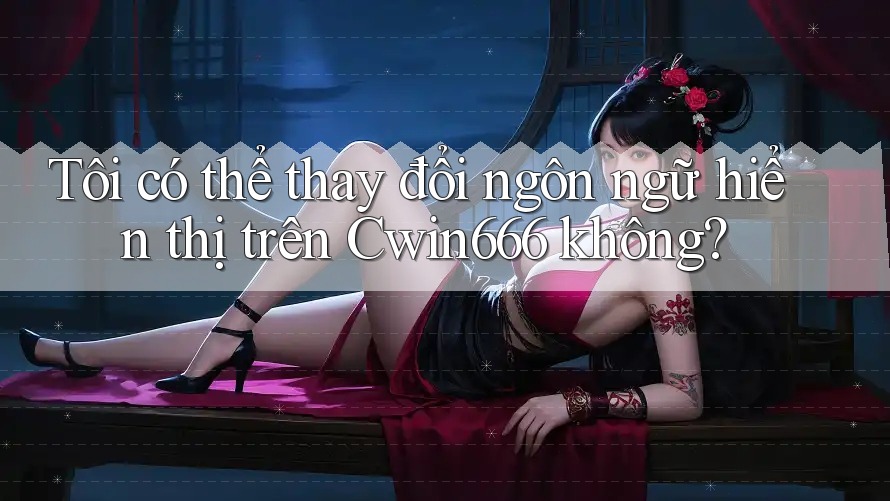 Tôi có thể thay đổi ngôn ngữ hiển thị trên Cwin666 không?