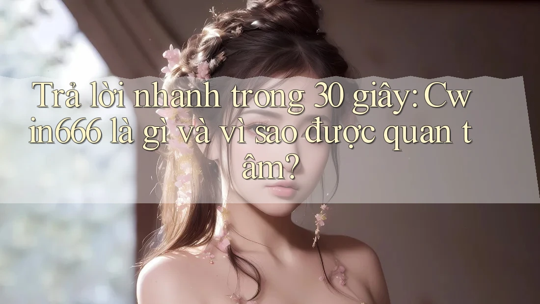 Trả lời nhanh trong 30 giây: Cwin666 là gì và vì sao được quan tâm?