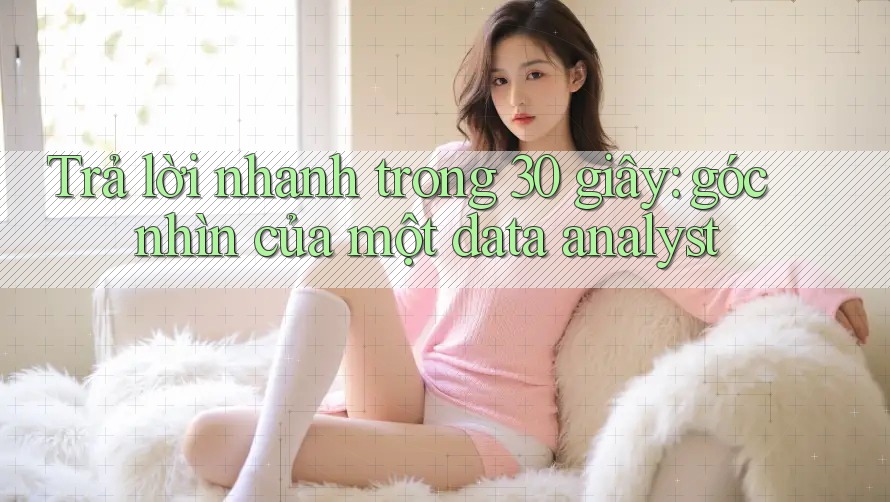 Trả lời nhanh trong 30 giây: góc nhìn của một data analyst