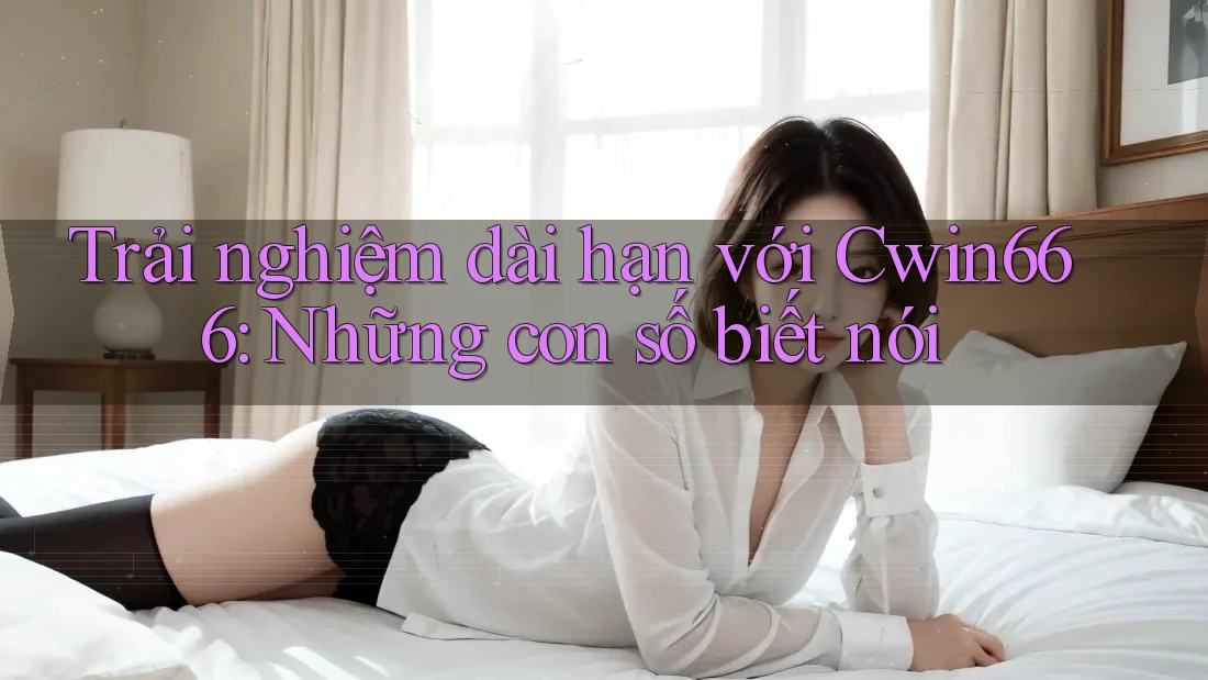 Trải nghiệm dài hạn với Cwin666: Những con số biết nói Trải nghiệm dài hạn với Cwin666: Những con số biết nói