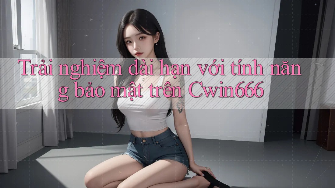 Trải nghiệm dài hạn với tính năng bảo mật trên Cwin666 Trải nghiệm dài hạn với tính năng bảo mật trên Cwin666