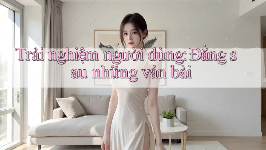 Trải nghiệm người dùng: Đằng sau những ván bài