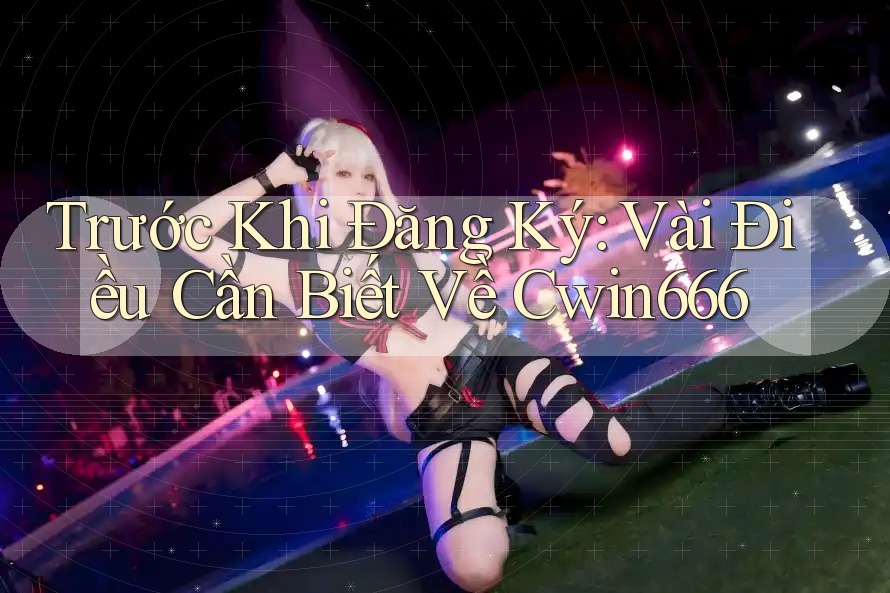 Trước Khi Đăng Ký: Vài Điều Cần Biết Về Cwin666 Trước Khi Đăng Ký: Vài Điều Cần Biết Về Cwin666