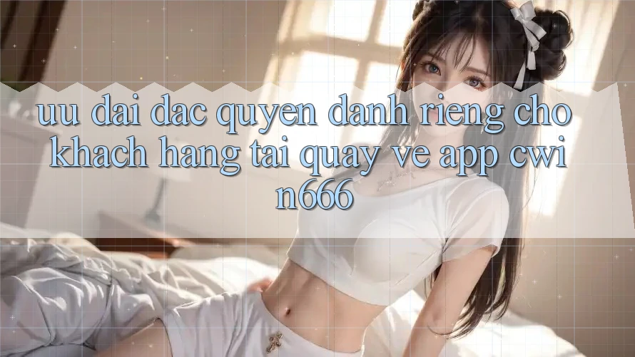 Ưu Đãi Đặc Quyền Dành Riêng Cho Khách hàng Tải quay về App Cwin666 Ưu Đãi Đặc Quyền Dành Riêng Cho Khách hàng Tải quay về App Cwin666