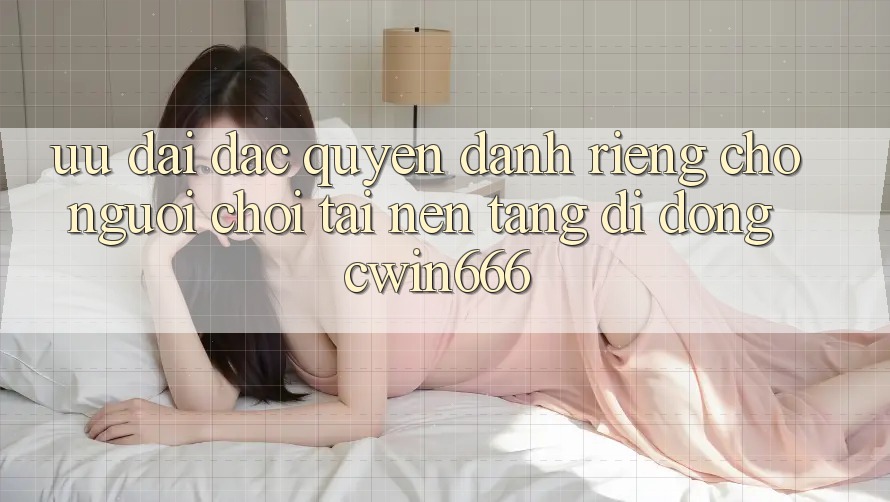 Ưu Đãi Đặc Quyền Dành Riêng Cho Người chơi Tải Nền tảng di động Cwin666 Ưu Đãi Đặc Quyền Dành Riêng Cho Người chơi Tải Nền tảng di động Cwin666