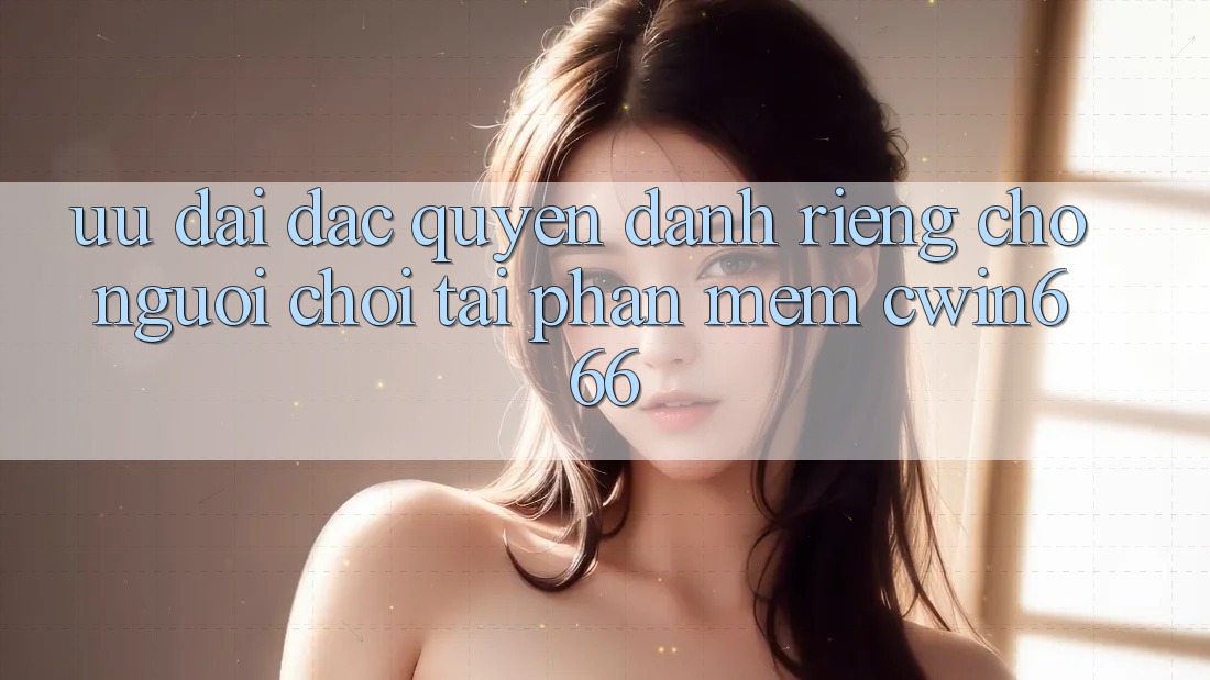 Ưu Đãi Đặc Quyền Dành Riêng Cho Người chơi Tải Phần mềm Cwin666 Ưu Đãi Đặc Quyền Dành Riêng Cho Người chơi Tải Phần mềm Cwin666