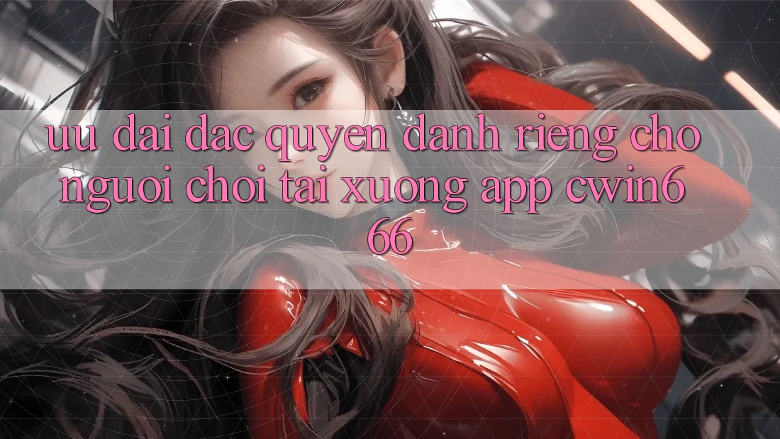 Ưu Đãi Đặc Quyền Dành Riêng Cho Người chơi Tải xuống App Cwin666 Ưu Đãi Đặc Quyền Dành Riêng Cho Người chơi Tải xuống App Cwin666