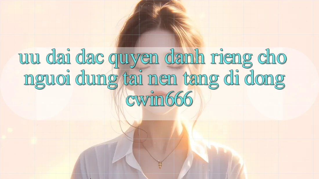 Ưu Đãi Đặc Quyền Dành Riêng Cho Người dùng Tải Nền tảng di động Cwin666 Ưu Đãi Đặc Quyền Dành Riêng Cho Người dùng Tải Nền tảng di động Cwin666