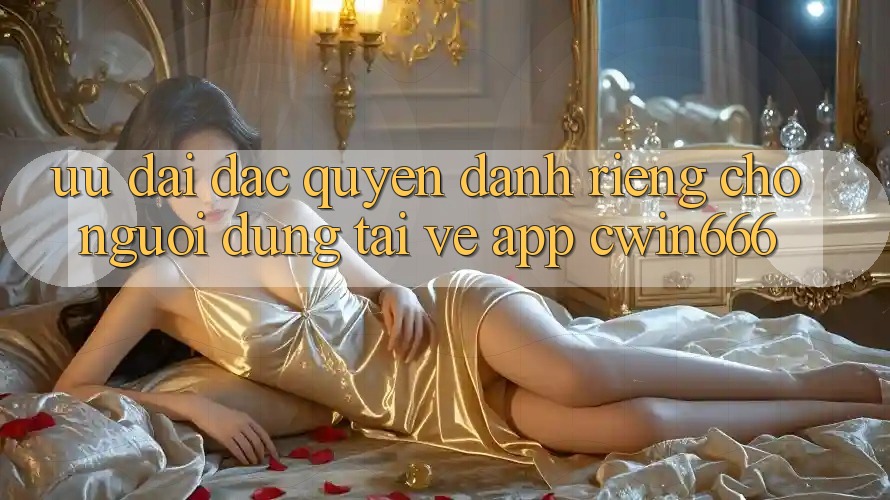 Ưu Đãi Đặc Quyền Dành Riêng Cho Người dùng Tải về App Cwin666 Ưu Đãi Đặc Quyền Dành Riêng Cho Người dùng Tải về App Cwin666