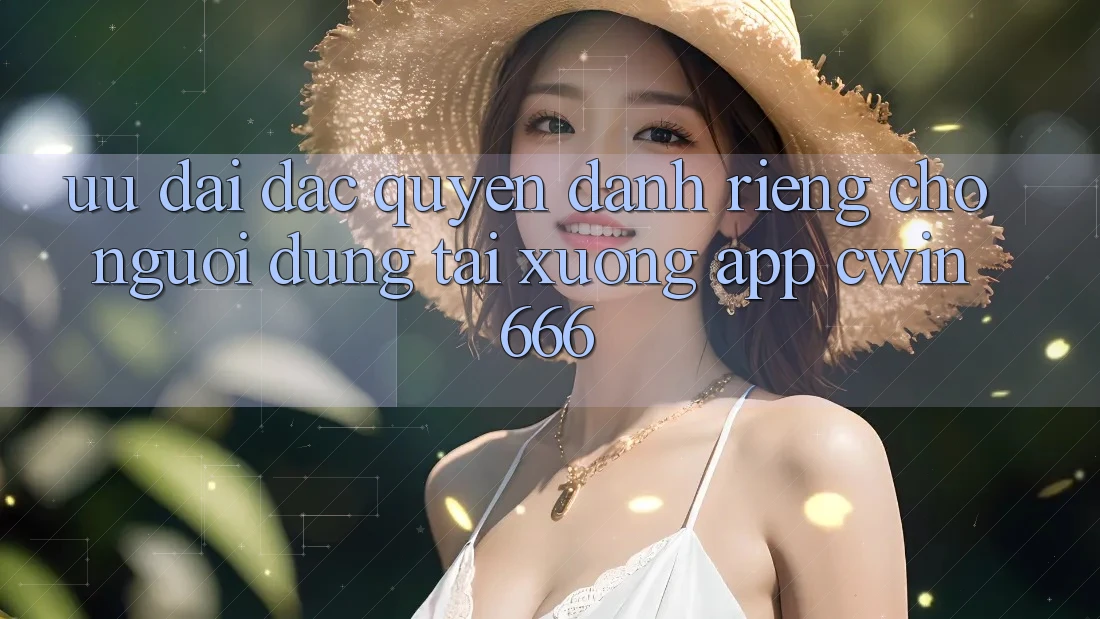 Ưu Đãi Đặc Quyền Dành Riêng Cho Người dùng Tải xuống App Cwin666 Ưu Đãi Đặc Quyền Dành Riêng Cho Người dùng Tải xuống App Cwin666