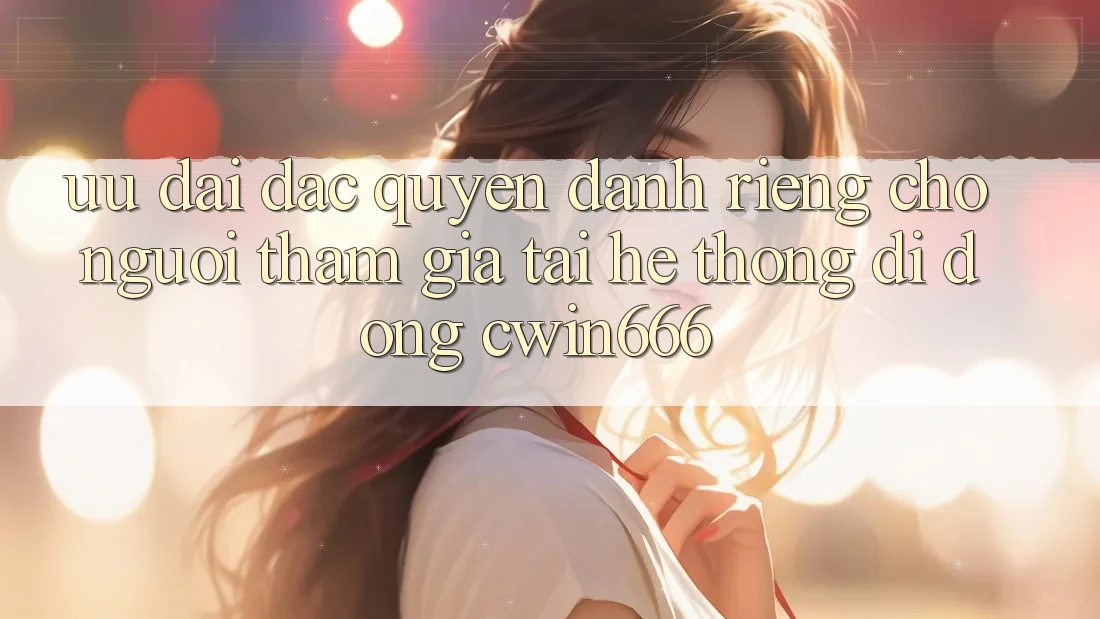 Ưu Đãi Đặc Quyền Dành Riêng Cho Người tham gia Tải Hệ thống di động Cwin666 Ưu Đãi Đặc Quyền Dành Riêng Cho Người tham gia Tải Hệ thống di động Cwin666
