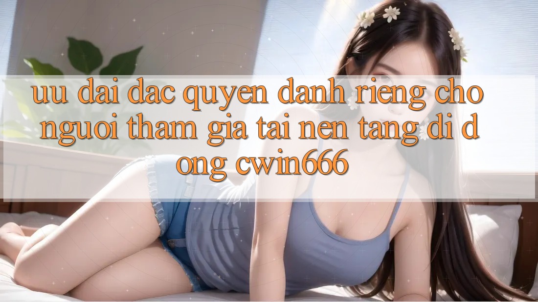 Ưu Đãi Đặc Quyền Dành Riêng Cho Người tham gia Tải Nền tảng di động Cwin666 Ưu Đãi Đặc Quyền Dành Riêng Cho Người tham gia Tải Nền tảng di động Cwin666