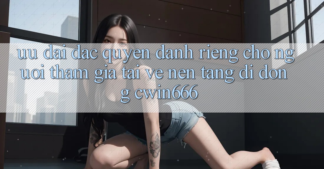 Ưu Đãi Đặc Quyền Dành Riêng Cho Người tham gia Tải về Nền tảng di động Cwin666 Ưu Đãi Đặc Quyền Dành Riêng Cho Người tham gia Tải về Nền tảng di động Cwin666