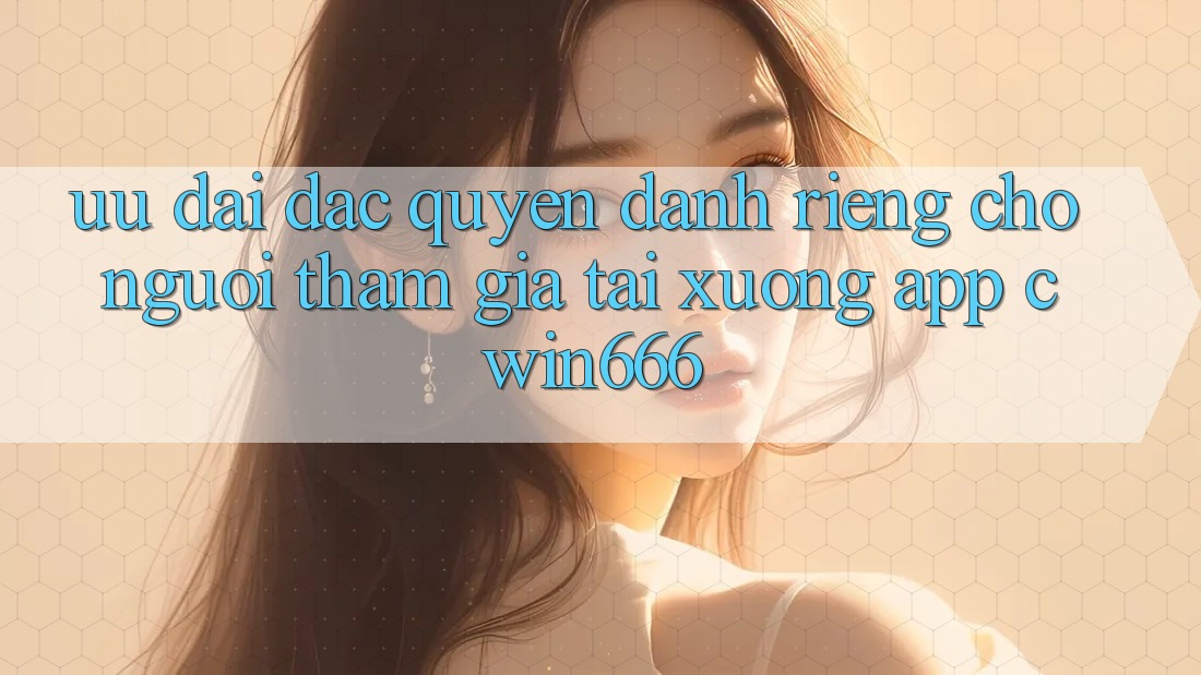 Ưu Đãi Đặc Quyền Dành Riêng Cho Người tham gia Tải xuống App Cwin666