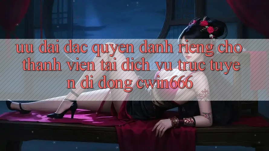 Ưu Đãi Đặc Quyền Dành Riêng Cho Thành Viên Tải Dịch vụ trực tuyến di động Cwin666