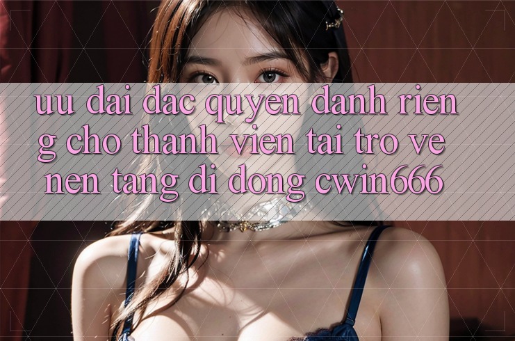 Ưu Đãi Đặc Quyền Dành Riêng Cho Thành Viên Tải trở về Nền tảng di động Cwin666 Ưu Đãi Đặc Quyền Dành Riêng Cho Thành Viên Tải trở về Nền tảng di động Cwin666