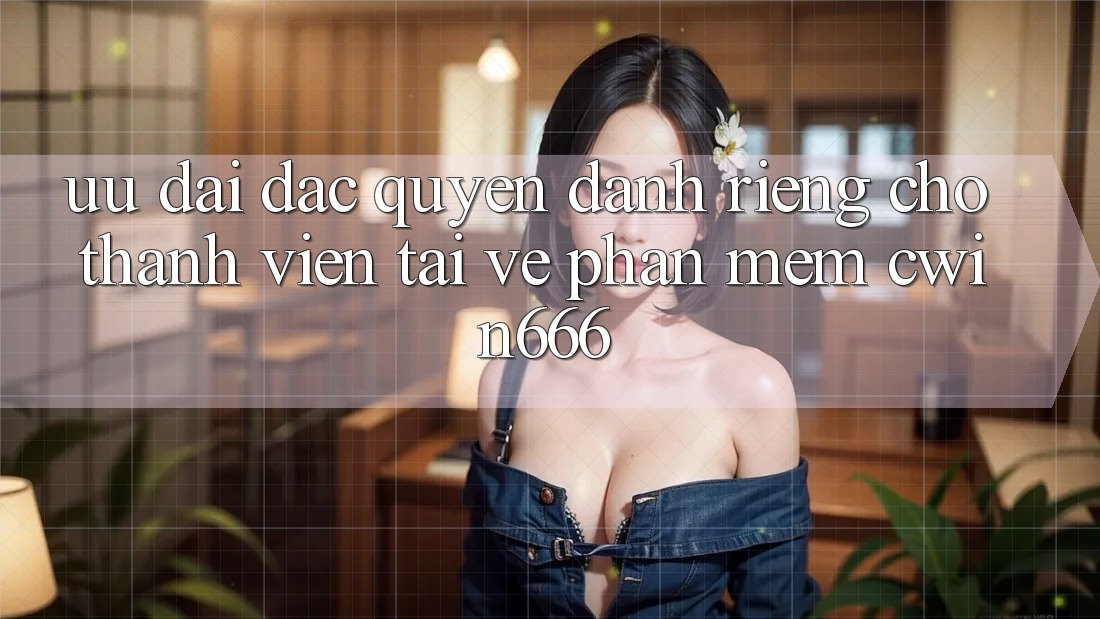 Ưu Đãi Đặc Quyền Dành Riêng Cho Thành Viên Tải về Phần mềm Cwin666 Ưu Đãi Đặc Quyền Dành Riêng Cho Thành Viên Tải về Phần mềm Cwin666