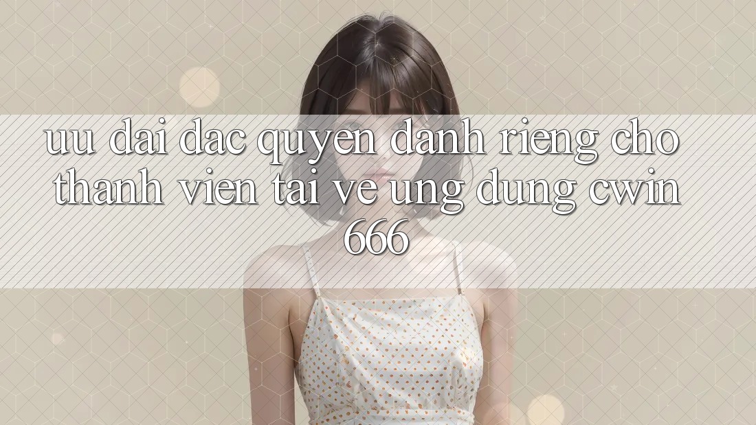 Ưu Đãi Đặc Quyền Dành Riêng Cho Thành Viên Tải về Ứng dụng Cwin666