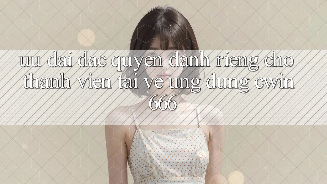 Ưu Đãi Đặc Quyền Dành Riêng Cho Thành Viên Tải về Ứng dụng Cwin666