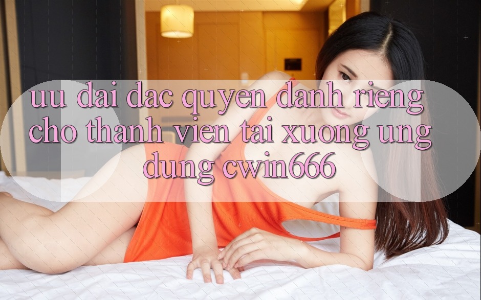 Ưu Đãi Đặc Quyền Dành Riêng Cho Thành Viên Tải xuống Ứng dụng Cwin666 Ưu Đãi Đặc Quyền Dành Riêng Cho Thành Viên Tải xuống Ứng dụng Cwin666