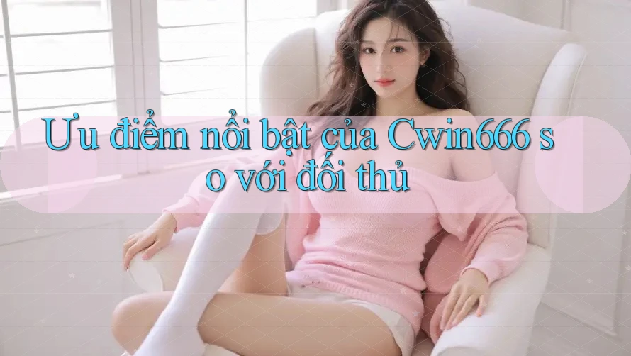 Ưu điểm nổi bật của Cwin666 so với đối thủ Ưu điểm nổi bật của Cwin666 so với đối thủ