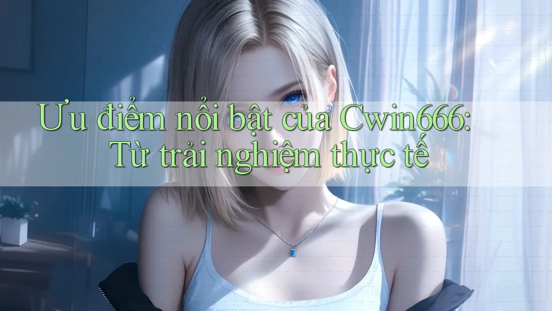 Ưu điểm nổi bật của Cwin666 từ trải nghiệm thực tế