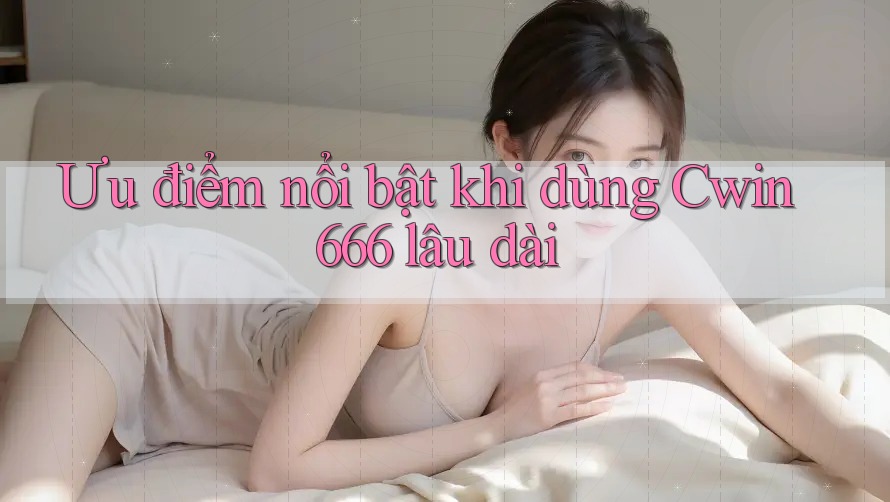 Ưu điểm nổi bật khi dùng Cwin666 lâu dài Ưu điểm nổi bật khi dùng Cwin666 lâu dài