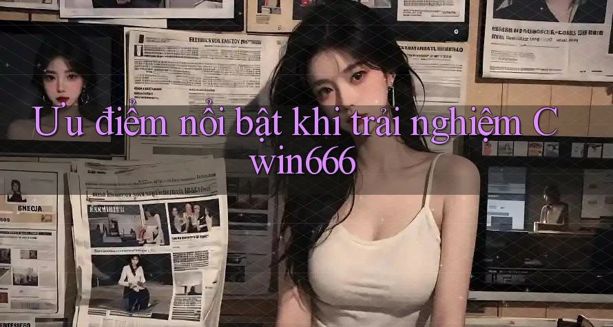 Ưu điểm nổi bật khi trải nghiệm Cwin666