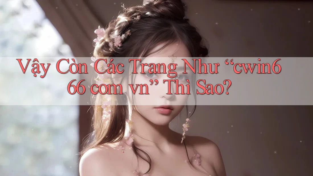 Vậy Còn Các Trang Như “cwin666 com vn” Thì Sao?