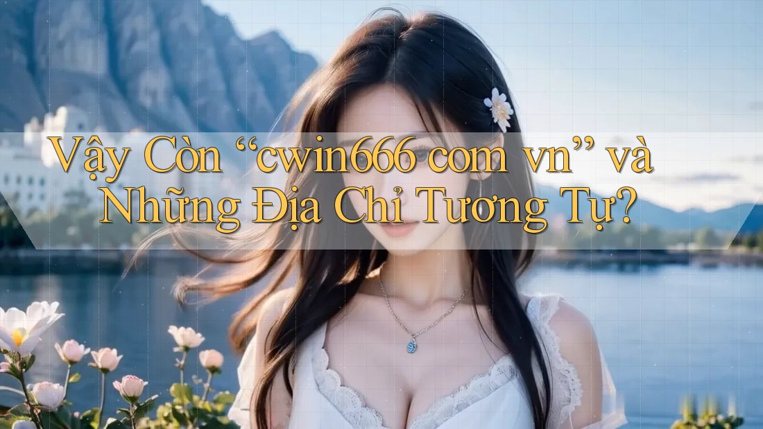 Vậy Còn “cwin666 com vn” và Những Địa Chỉ Tương Tự?