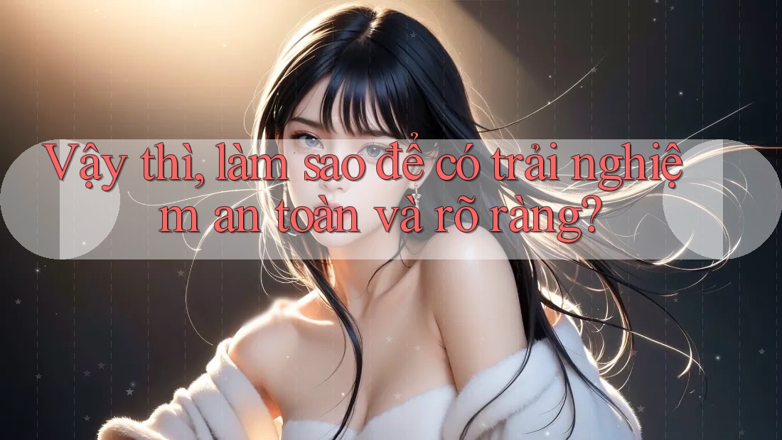 Vậy thì, làm sao để có trải nghiệm an toàn và rõ ràng? Vậy thì, làm sao để có trải nghiệm an toàn và rõ ràng?