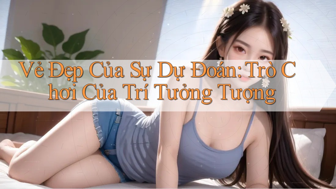 Vẻ Đẹp Của Sự Dự Đoán: Trò Chơi Của Trí Tưởng Tượng Vẻ Đẹp Của Sự Dự Đoán: Trò Chơi Của Trí Tưởng Tượng