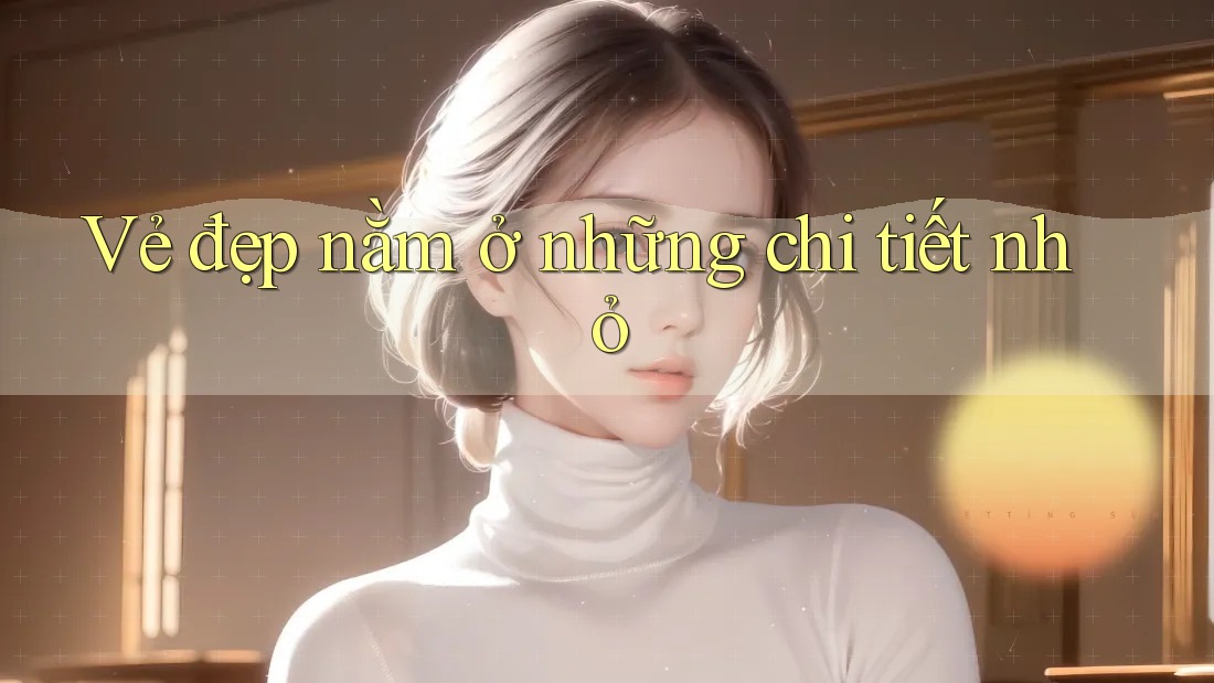 Vẻ đẹp nằm ở những chi tiết nhỏ Vẻ đẹp nằm ở những chi tiết nhỏ