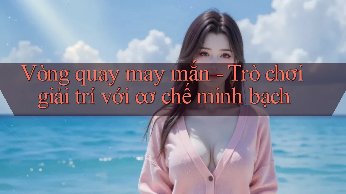 Vòng quay may mắn - Trò chơi giải trí với cơ chế minh bạch Vòng quay may mắn - Trò chơi giải trí với cơ chế minh bạch