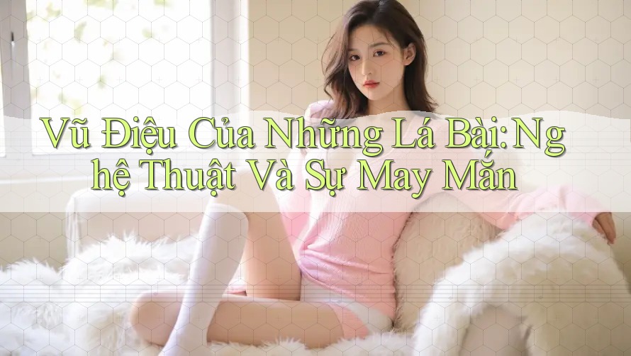 Vũ Điệu Của Những Lá Bài: Nghệ Thuật Và Sự May Mắn Vũ Điệu Của Những Lá Bài: Nghệ Thuật Và Sự May Mắn