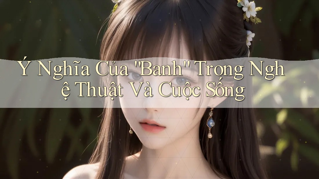 Ý Nghĩa Của “Banh” Trong Nghệ Thuật Và Cuộc Sống